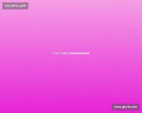 FIFA2014世界杯PC版经典回顾与游戏体验全面解析指南篇 FIFA2014世界杯PC版经典回顾与游戏体验全面解析指南篇